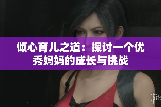 倾心育儿之道：探讨一个优秀妈妈的成长与挑战