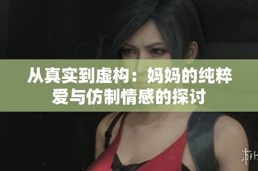 从真实到虚构：妈妈的纯粹爱与仿制情感的探讨