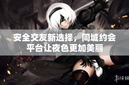 安全交友新选择，同城约会平台让夜色更加美丽