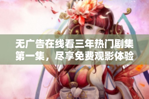 无广告在线看三年热门剧集第一集，尽享免费观影体验