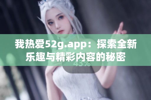 我热爱52g.app：探索全新乐趣与精彩内容的秘密