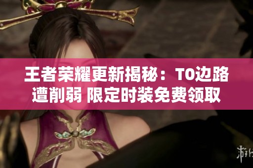 王者荣耀更新揭秘：T0边路遭削弱 限定时装免费领取 大司命退场解析
