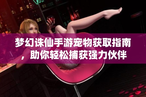 梦幻诛仙手游宠物获取指南，助你轻松捕获强力伙伴