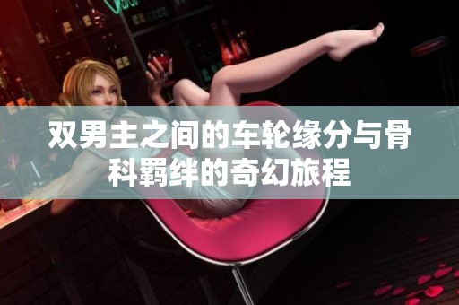 双男主之间的车轮缘分与骨科羁绊的奇幻旅程