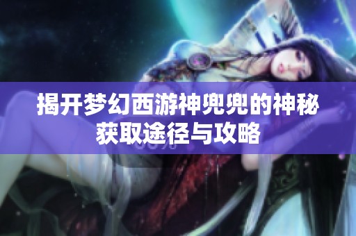 揭开梦幻西游神兜兜的神秘获取途径与攻略