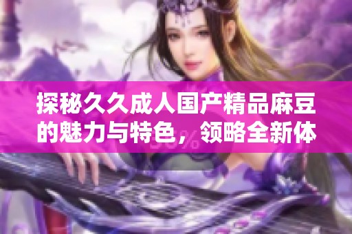 探秘久久成人国产精品麻豆的魅力与特色，领略全新体验