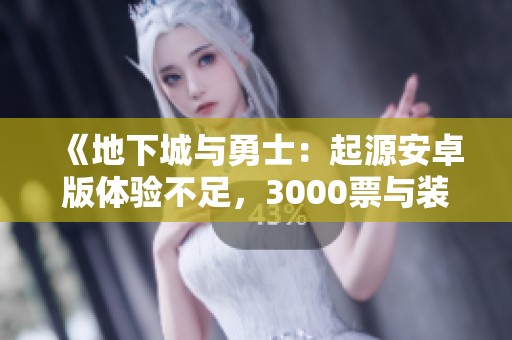 《地下城与勇士：起源安卓版体验不足，3000票与装扮盒引发热议》