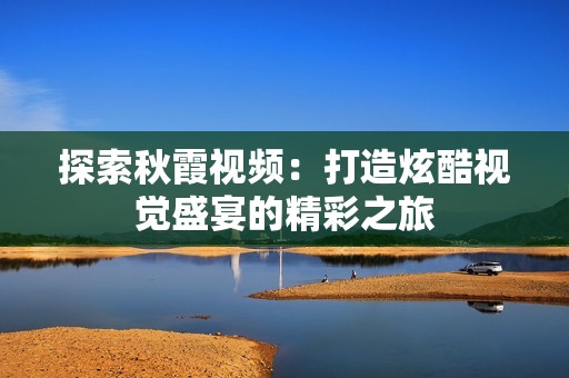 探索秋霞视频：打造炫酷视觉盛宴的精彩之旅