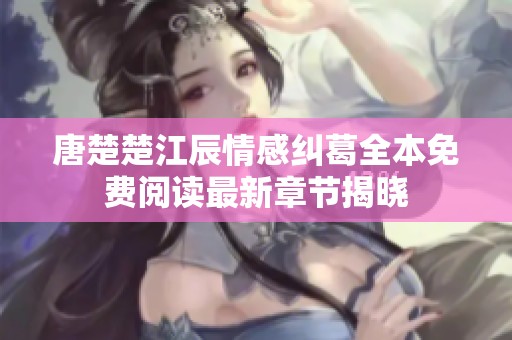 唐楚楚江辰情感纠葛全本免费阅读最新章节揭晓