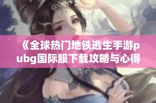 《全球热门地铁逃生手游pubg国际服下载攻略与心得》
