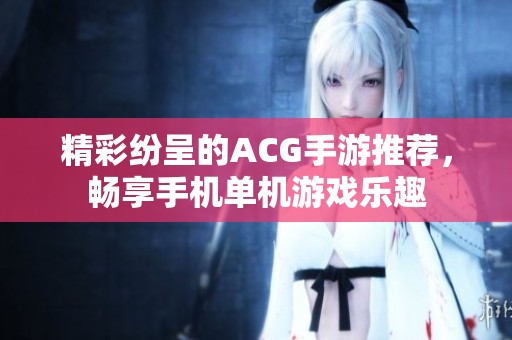 精彩纷呈的ACG手游推荐，畅享手机单机游戏乐趣