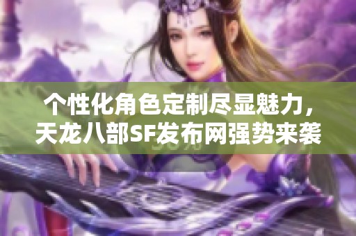 个性化角色定制尽显魅力，天龙八部SF发布网强势来袭
