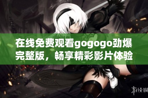 在线免费观看gogogo劲爆完整版，畅享精彩影片体验