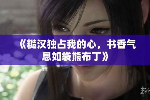 《糙汉独占我的心，书香气息如袋熊布丁》