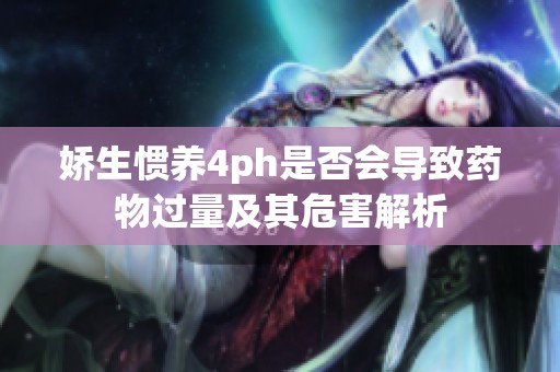 娇生惯养4ph是否会导致药物过量及其危害解析