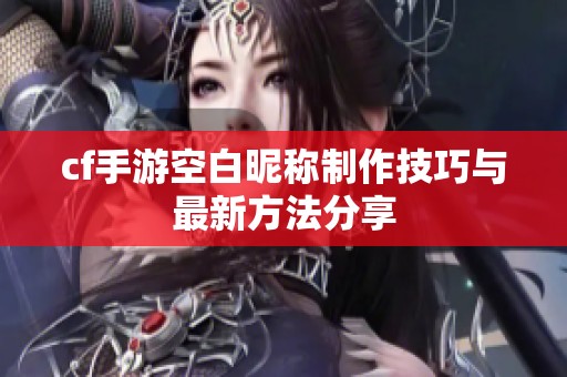 cf手游空白昵称制作技巧与最新方法分享