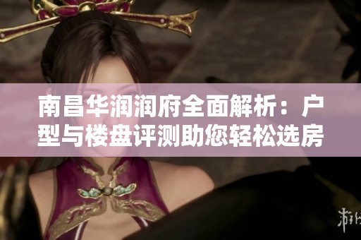 南昌华润润府全面解析：户型与楼盘评测助您轻松选房