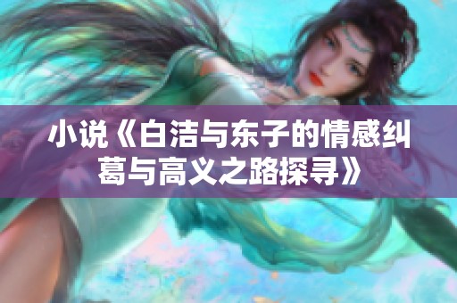 小说《白洁与东子的情感纠葛与高义之路探寻》