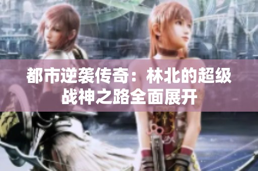 都市逆袭传奇：林北的超级战神之路全面展开