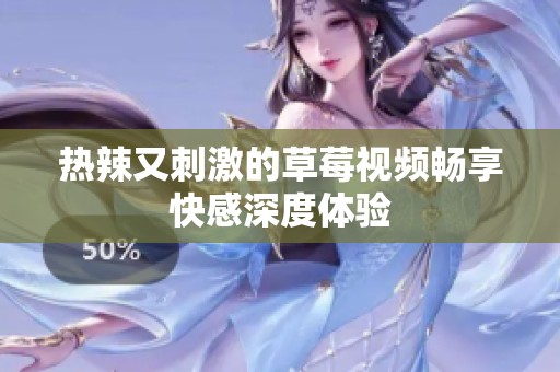 热辣又刺激的草莓视频畅享快感深度体验