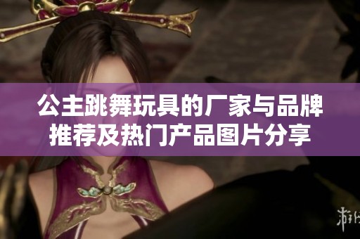 公主跳舞玩具的厂家与品牌推荐及热门产品图片分享