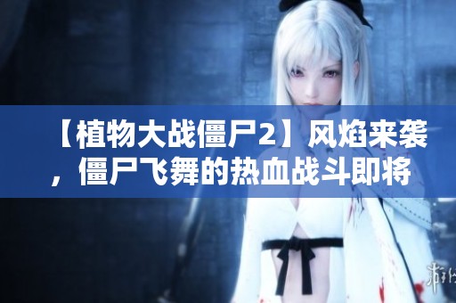 【植物大战僵尸2】风焰来袭，僵尸飞舞的热血战斗即将开启！