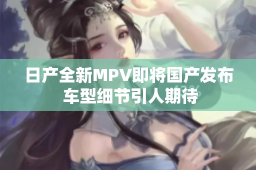 日产全新MPV即将国产发布 车型细节引人期待