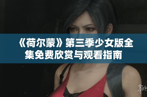 《荷尔蒙》第三季少女版全集免费欣赏与观看指南