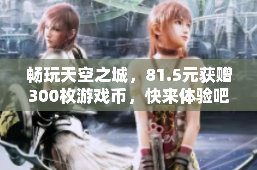 畅玩天空之城，81.5元获赠300枚游戏币，快来体验吧！