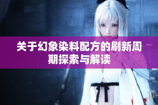 关于幻象染料配方的刷新周期探索与解读