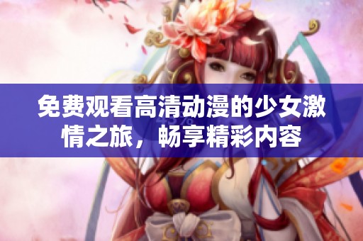 免费观看高清动漫的少女激情之旅，畅享精彩内容