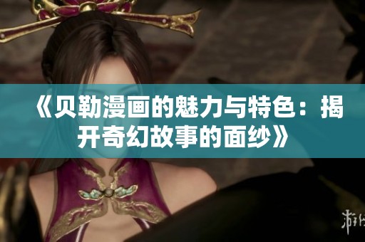 《贝勒漫画的魅力与特色：揭开奇幻故事的面纱》