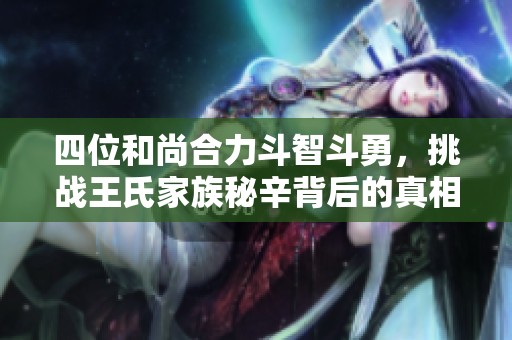 四位和尚合力斗智斗勇，挑战王氏家族秘辛背后的真相