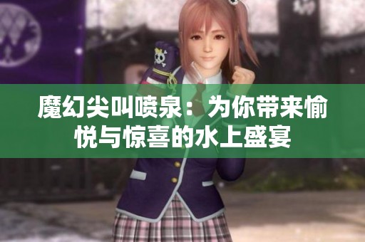 魔幻尖叫喷泉：为你带来愉悦与惊喜的水上盛宴