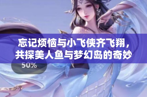 忘记烦恼与小飞侠齐飞翔，共探美人鱼与梦幻岛的奇妙之旅
