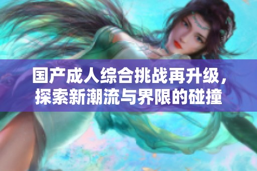 国产成人综合挑战再升级，探索新潮流与界限的碰撞