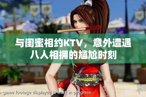 与闺蜜相约KTV，意外遭遇八人相拥的尴尬时刻