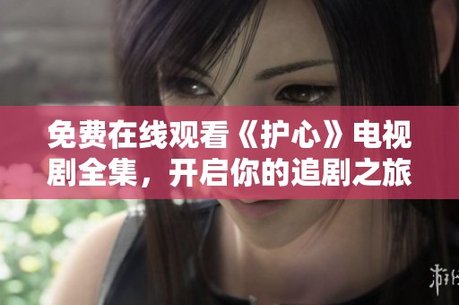 免费在线观看《护心》电视剧全集，开启你的追剧之旅吧