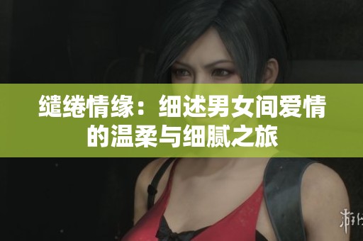 缱绻情缘：细述男女间爱情的温柔与细腻之旅