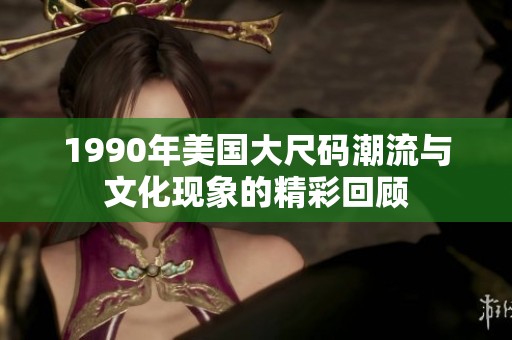1990年美国大尺码潮流与文化现象的精彩回顾