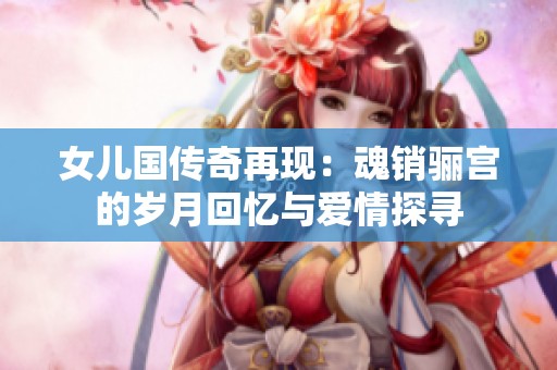 女儿国传奇再现：魂销骊宫的岁月回忆与爱情探寻