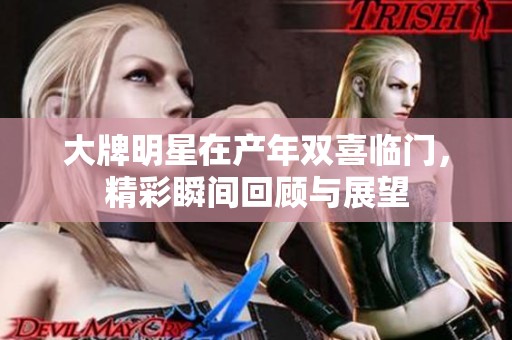 大牌明星在产年双喜临门，精彩瞬间回顾与展望
