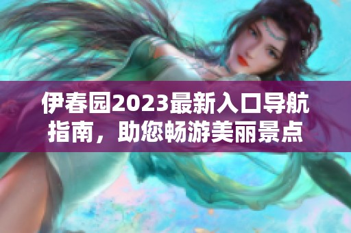 伊春园2023最新入口导航指南，助您畅游美丽景点