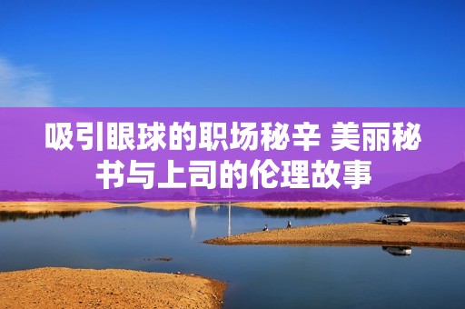 吸引眼球的职场秘辛 美丽秘书与上司的伦理故事