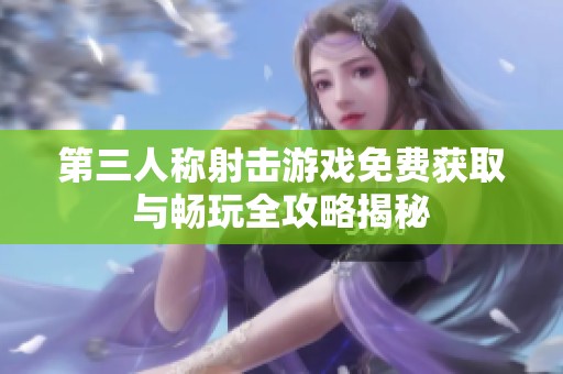 第三人称射击游戏免费获取与畅玩全攻略揭秘