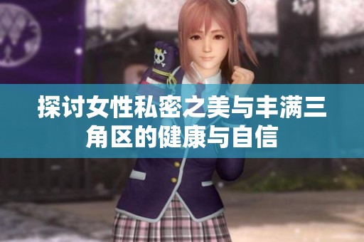 探讨女性私密之美与丰满三角区的健康与自信