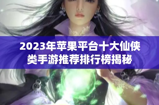 2023年苹果平台十大仙侠类手游推荐排行榜揭秘
