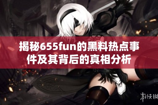 揭秘655fun的黑料热点事件及其背后的真相分析