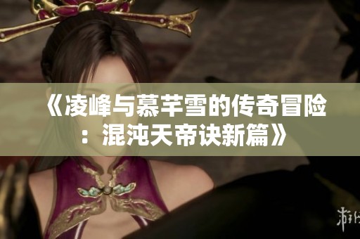 《凌峰与慕芊雪的传奇冒险：混沌天帝诀新篇》
