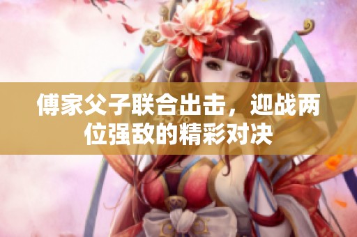 傅家父子联合出击，迎战两位强敌的精彩对决